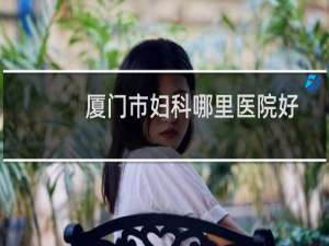 厦门市妇科哪里医院好