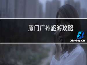 厦门广州旅游攻略