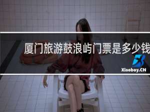 厦门旅游鼓浪屿门票是多少钱