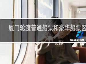 厦门轮渡普通船票和豪华船票区别