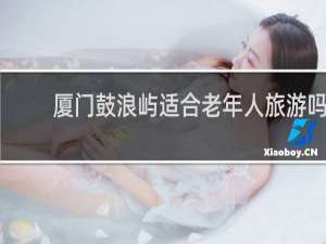 厦门鼓浪屿适合老年人旅游吗
