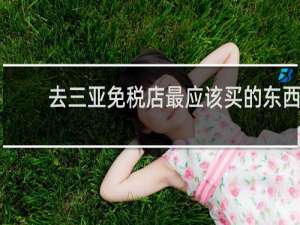 去三亚免税店最应该买的东西