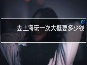 去上海玩一次大概要多少钱