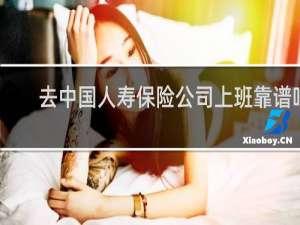 去中国人寿保险公司上班靠谱吗