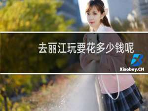 去丽江玩要花多少钱呢