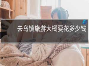 去乌镇旅游大概要花多少钱
