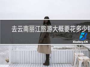 去云南丽江旅游大概要花多少钱