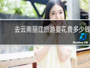 去云南丽江旅游要花费多少钱