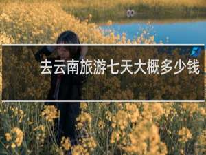 去云南旅游七天大概多少钱