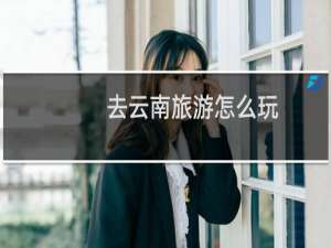 去云南旅游怎么玩