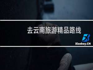 去云南旅游精品路线
