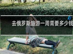 去俄罗斯旅游一周需要多少钱
