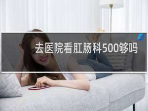 去医院看肛肠科500够吗