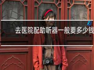 去医院配助听器一般要多少钱