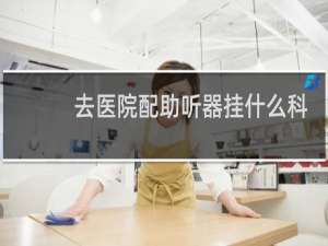 去医院配助听器挂什么科