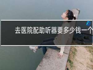 去医院配助听器要多少钱一个