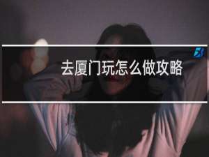 去厦门玩怎么做攻略