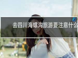 去四川海螺沟旅游要注意什么