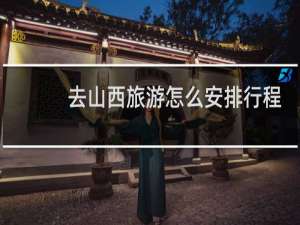 去山西旅游怎么安排行程