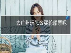 去广州玩怎么买轮船票呢