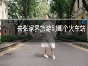 去张家界旅游到哪个火车站