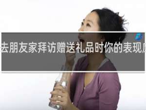 去朋友家拜访赠送礼品时你的表现应该是