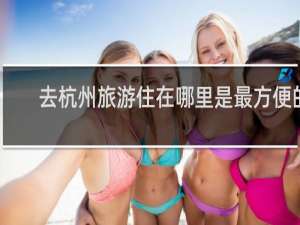 去杭州旅游住在哪里是最方便的
