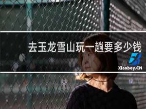 去玉龙雪山玩一趟要多少钱