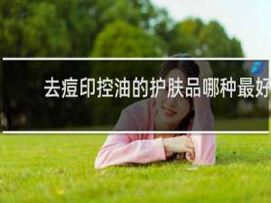 去痘印控油的护肤品哪种最好