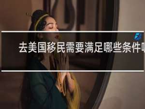 去美国移民需要满足哪些条件呢