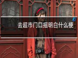 去超市门口摇明白什么梗，去超市门口摇明白是什么意思？什么梗