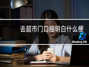 去超市门口摇明白什么梗？去超市门口摇明白是什么意思什么梗