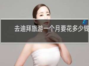 去迪拜旅游一个月要花多少钱