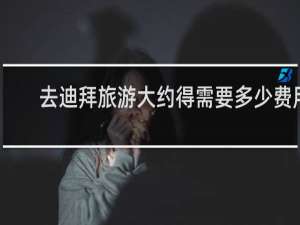 去迪拜旅游大约得需要多少费用