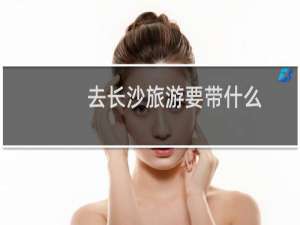 去长沙旅游要带什么