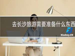 去长沙旅游需要准备什么东西