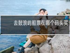 去鼓浪屿船票在哪个码头买