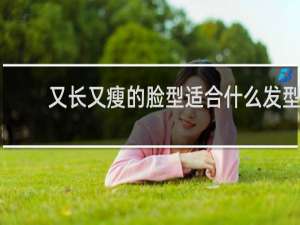 又长又瘦的脸型适合什么发型
