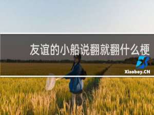 友谊的小船说翻就翻什么梗？友谊的小船说翻就翻是什么意思什么梗