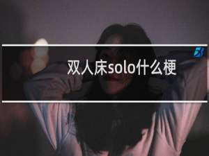 双人床solo什么梗？什么梗