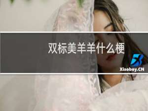 双标美羊羊什么梗？双标美羊羊是什么意思什么梗