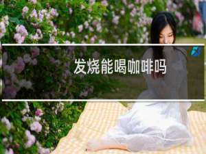 发烧能喝咖啡吗