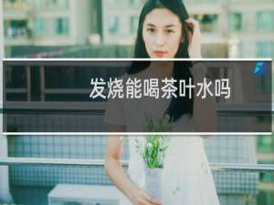 发烧能喝茶叶水吗