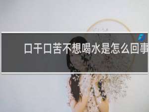 口干口苦不想喝水是怎么回事