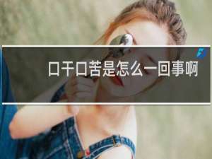 口干口苦是怎么一回事啊