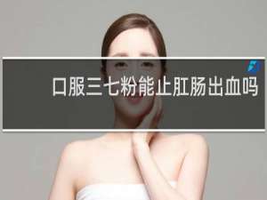 口服三七粉能止肛肠出血吗