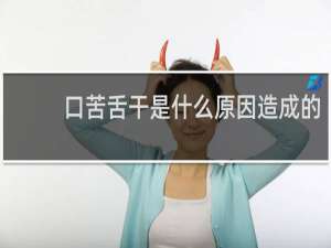 口苦舌干是什么原因造成的