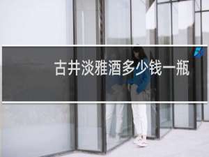 古井淡雅酒多少钱一瓶