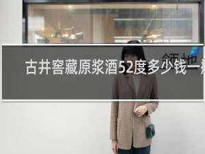 古井窖藏原浆酒52度多少钱一瓶