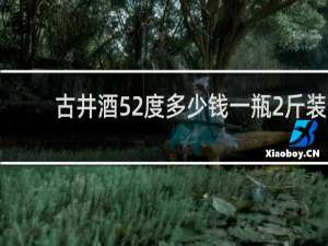古井酒52度多少钱一瓶2斤装